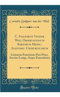 C. Stalpartii Vander Wiel Observationum Rariorum Medic. Anatomic. Chirurgicarum: Centuriæ Posterioris Pars Prior, Auctior Longe, Atque Emendatior (Classic Reprint)