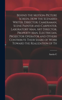 Behind the Motion-picture Screen, how the Scenario Writer, Director, Cameraman, Scene Painter and Carpenter, Laboratory man, art Director, Property man, Electrician, Projector Operator and Others Contribute Their Share of Work Toward the Realizatio
