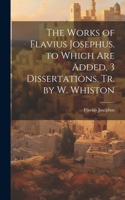 Works of Flavius Josephus. to Which Are Added, 3 Dissertations. Tr. by W. Whiston