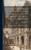 Illustrazioni Storico-critiche Di Guglielmo Roscoe Alla Sua Vita Di Lorenzo De Medici Detto Il Magnifico: Con Un Appendice Di Documenti Tanto Editi Che Inediti...