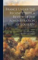 France Under the Regency With a Review of the Administration of Louis XIV