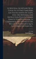 Nouveau Secrétaire De La Cour, Ou Lettres Familières Sur Toutes Sortes De Sujets, Avec Des Réponses, Une Instruction Pour Se Former Dans Le Stile Épistolaire, Le Cérémonial Des Lettres Et Des Règles De Bienséance Qu'il Faut Observer Dans Les...