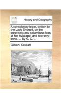 A Consolatory Letter, Written to the Lady Shouell, on the Surprising and Calamitous Loss of Her Husband, and Two Only-Sons. ... by G. C. ...