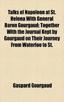 Talks of Napoleon at St. Helena with General Baron Gourgaud; Together with the Journal Kept by Gourgaud on Their Journey from Waterloo to St.