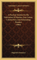 Practical Treatise On The Fabrication Of Matches, Gun Cotton, Colored Fires And Fulminating Powders (1864)