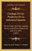 Catalogo De Los Productos De La Industria Espanola: Por El Orden Que Han Llegado Para La Esposicion Publica De Este Ano 1845 (1845)(Spanish)