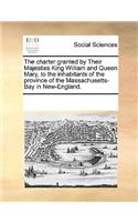 The charter granted by Their Majesties King William and Queen Mary, to the inhabitants of the province of the Massachusetts-Bay in New-England.: (English)