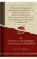 I: Opposing Government Ownership and Operation of Public Utilities, II: Advocating Exclusive Regulation of All Railroads by the Federal Government, November, 1916 (Classic Reprint)