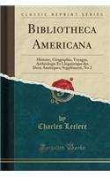 Bibliotheca Americana: Histoire, GÃ©ographie, Voyages, ArchÃ©ologie Et Linguistique Des Deux AmÃ©riques; SupplÃ©ment, No 2 (Classic Reprint): Histoire, GÃ©ographie, Voyages, ArchÃ©ologie Et Linguistique Des Deux AmÃ©riques; SupplÃ©ment, No 2 (Classic Reprint)