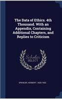 The Data of Ethics. 4th Thousand. With an Appendix, Containing Additional Chapters, and Replies to Criticism