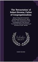 The 'retractation' of Robert Browne, Father of Congregationalism: Being 'a Reproofe of Certeine Schismatical Persons [i.E. Henry Barrowe, John Greenwood, & Their Congregation] & Their Doctrine Touching the Hearing 