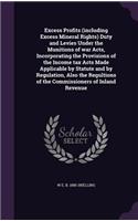 Excess Profits (Including Excess Mineral Rights) Duty and Levies Under the Munitions of War Acts, Incorporating the Provisions of the Income Tax Acts Made Applicable by Statute and by Regulation, Also the Regultions of the Commissioners of Inland R