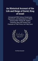 An Historical Account of the Life and Reign of David, King of Israel: Interspersed With Various Conjectures, Digressions, and Disquisitions in Which (Among Other Things) Mr. Bayle's Criticisms Upon the Conduct and Char