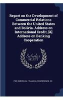 Report on the Development of Commercial Relations Between the United States and Bolivia. Address on International Credit, [&] Address on Banking Cooperation
