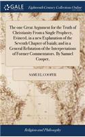 The One Great Argument for the Truth of Christianity from a Single Prophecy, Evinced, in a New Explanation of the Seventh Chapter of Isaiah; And in a General Refutation of the Interpretations of Former Commentators. by Samuel Cooper,