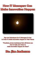 How IT Managers Can Make Innovation Happen: Tips And Techniques For IT Managers To Use In Order To Make Innovation Happen In Their Teams