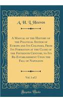 A Manual of the History of the Political System of Europe and Its Colonies, from Its Formation at the Close of the Fifteenth Century, to Its Re-Establishment Upon the Fall of Napoleon, Vol. 1 of 2 (Classic Reprint)