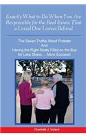 Exactly What to Do When You Are Responsible For the Real Estate That a Loved One Leaves Behind: The Seven Truths About Probate And Having the Right Seats Filled on the Bus for Less Stress More Success