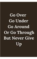 NEVER GIVE UP Go Over, Go Under, Go Around, Or Go Through. But Never Give Up