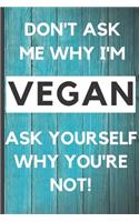 Blank Vegan Recipe Book to Write In - Don't Ask Me Why I'm Vegan: Funny Blank Vegan Vegetarian CookBook For Everyone - Men, Dad, Son, Chefs, Kids, Daughter - Collect the Recipes You Love In Your Own Custom Cooking 