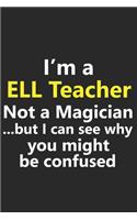I'm a ELL Teacher Not A Magician But I Can See Why You Might Be Confused: Funny English Language School Job Career Notebook Journal Lined Wide Ruled Paper Stylish Diary Planner 6x9 Inches 120 Pages Gift