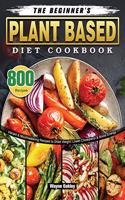 Beginner's Plant Based Diet Cookbook: 800 Vibrant & Mouthwatering Recipes to Shed Weight, Lower Cholesterol & Boost Energy