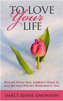 To Love Your Life: Release What Was, Embrace What Is, and Become Wildly Wonderful You: Release What Was, Embrace What Is, and Become Wildly Wonderful You