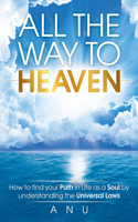 All the Way to Heaven: How to Find Your Path in Life as a Soul by Understanding the Universal Laws