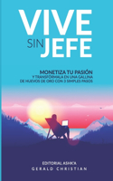 Vive sin jefe: Monetiza tu pasión y transfórmala en una gallina de huevos de oro con 3 simples pasos