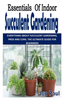 Essentials of Indoor Succulent Gardening: Everything about Succulent Gardening, Pros and Cons. the Ultimate Guide for Beginners