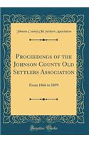 Proceedings of the Johnson County Old Settlers Association: From 1866 to 1899 (Classic Reprint)