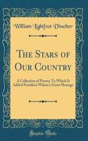 The Stars of Our Country: A Collection of Poems; To Which Is Added President Wilson's Great Message (Classic Reprint)