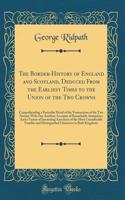 The Border-History of England and Scotland, Deduced from the Earliest Times to the Union of the Two Crowns: Comprehending a Particular Detail of the Transactions of the Two Nations with One Another; Accounts of Remarkable Antiquities; And a Variety