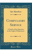 Compulsory Service: A Study of the Question in the Light of Experience (Classic Reprint): A Study of the Question in the Light of Experience (Classic Reprint)