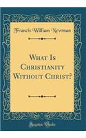 What Is Christianity Without Christ? (Classic Reprint)