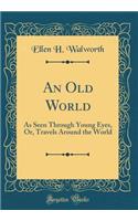 An Old World: As Seen Through Young Eyes, Or, Travels Around the World (Classic Reprint): As Seen Through Young Eyes, Or, Travels Around the World (Classic Reprint)