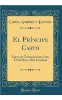 El Prï¿½ncipe Casto: Zarzuela Cï¿½mica En Un Acto, Dividido En Seis Cuadros (Classic Reprint)