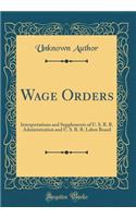 Wage Orders: Interpretations and Supplements of U. S. R. R. Administration and U. S. R. R. Labor Board (Classic Reprint)