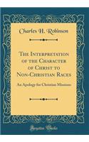 The Interpretation of the Character of Christ to Non-Christian Races: An Apology for Christian Missions (Classic Reprint)