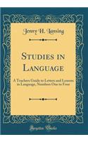 Studies in Language: A Teachers Guide to Letters and Lessons in Language, Numbers One to Four (Classic Reprint): A Teachers Guide to Letters and Lessons in Language, Numbers One to Four (Classic Reprint)