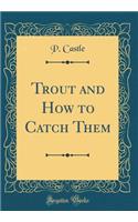 Trout and How to Catch Them (Classic Reprint)
