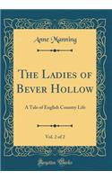 The Ladies of Bever Hollow, Vol. 2 of 2: A Tale of English Country Life (Classic Reprint)
