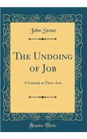 The Undoing of Job: A Comedy in Three Acts (Classic Reprint)