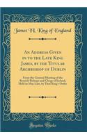 An Address Given in to the Late King James, by the Titular Archbishop of Dublin