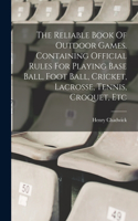 Reliable Book Of Outdoor Games. Containing Official Rules For Playing Base Ball, Foot Ball, Cricket, Lacrosse, Tennis, Croquet, Etc