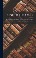 Under The Oaks: Commemorating The Fiftieth Anniversary Of The Founding Of The Republican Party, At Jackson, Michigan, July 6, 1854