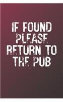 If Found Please Return To The Pub: Funny Sayings on the cover Journal 104 Lined Pages for Writing and Drawing, Everyday Humorous, 365 days to more Humor & Happiness Year Long Journal 