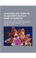 Touchers and Rubs on Ye Anciente Royale Game of Bowles; A Series of Notes, Facts, Records and Comments, Touching the Development of the Game of Bowls,