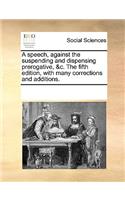 A speech, against the suspending and dispensing prerogative, &c. The fifth edition, with many corrections and additions.