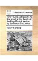 Tom Thumb. a Tragedy. as It Is Acted at the Theatre in the Hay-Market. Written by Scriblerus Secundus.